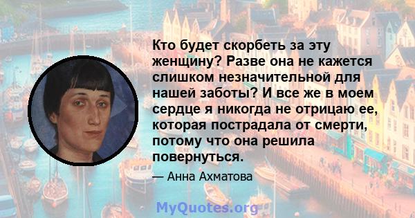 Кто будет скорбеть за эту женщину? Разве она не кажется слишком незначительной для нашей заботы? И все же в моем сердце я никогда не отрицаю ее, которая пострадала от смерти, потому что она решила повернуться.