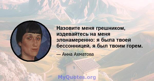 Назовите меня грешником, издевайтесь на меня злонамеренно: я была твоей бессонницей, я был твоим горем.