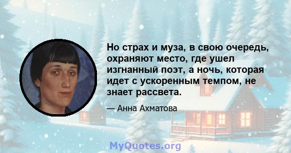 Но страх и муза, в свою очередь, охраняют место, где ушел изгнанный поэт, а ночь, которая идет с ускоренным темпом, не знает рассвета.