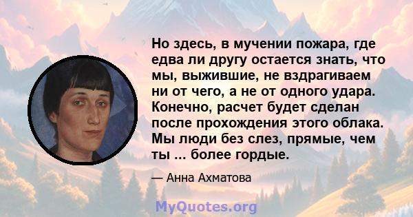 Но здесь, в мучении пожара, где едва ли другу остается знать, что мы, выжившие, не вздрагиваем ни от чего, а не от одного удара. Конечно, расчет будет сделан после прохождения этого облака. Мы люди без слез, прямые, чем 