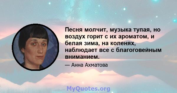 Песня молчит, музыка тупая, но воздух горит с их ароматом, и белая зима, на коленях, наблюдает все с благоговейным вниманием.