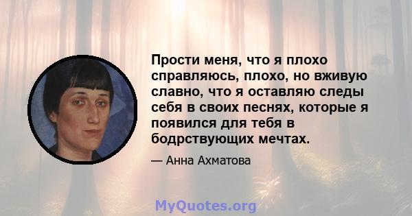 Прости меня, что я плохо справляюсь, плохо, но вживую славно, что я оставляю следы себя в своих песнях, которые я появился для тебя в бодрствующих мечтах.