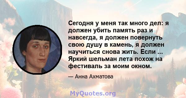 Сегодня у меня так много дел: я должен убить память раз и навсегда, я должен повернуть свою душу в камень, я должен научиться снова жить. Если ... Яркий шельман лета похож на фестиваль за моим окном.