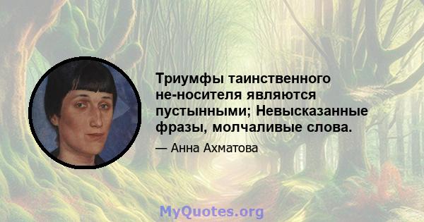 Триумфы таинственного не-носителя являются пустынными; Невысказанные фразы, молчаливые слова.