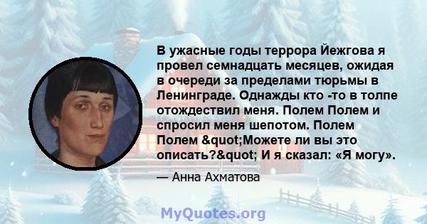 В ужасные годы террора Йежгова я провел семнадцать месяцев, ожидая в очереди за пределами тюрьмы в Ленинграде. Однажды кто -то в толпе отождествил меня. Полем Полем и спросил меня шепотом. Полем Полем "Можете ли вы 