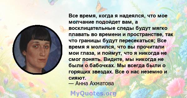 Все время, когда я надеялся, что мое молчание подойдет вам, а восклицательные следы будут мягко плавать во времени и пространстве, так что границы будут пересекаться; Все время я молился, что вы прочитали мои глаза, и