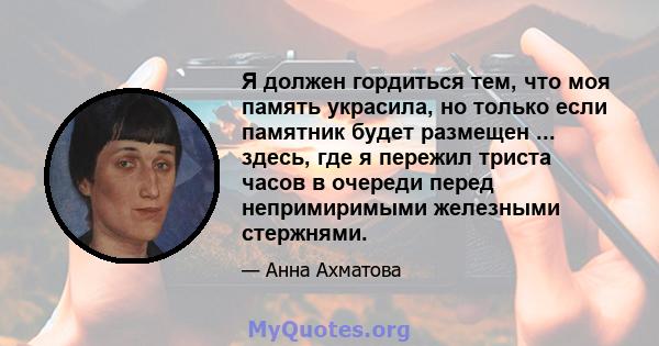 Я должен гордиться тем, что моя память украсила, но только если памятник будет размещен ... здесь, где я пережил триста часов в очереди перед непримиримыми железными стержнями.