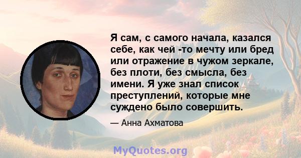 Я сам, с самого начала, казался себе, как чей -то мечту или бред или отражение в чужом зеркале, без плоти, без смысла, без имени. Я уже знал список преступлений, которые мне суждено было совершить.