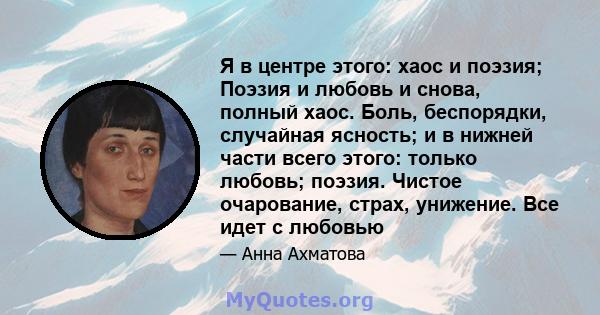 Я в центре этого: хаос и поэзия; Поэзия и любовь и снова, полный хаос. Боль, беспорядки, случайная ясность; и в нижней части всего этого: только любовь; поэзия. Чистое очарование, страх, унижение. Все идет с любовью