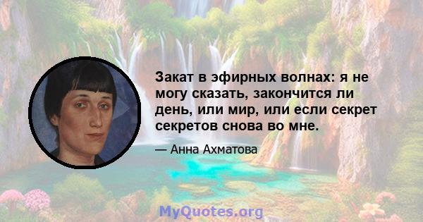 Закат в эфирных волнах: я не могу сказать, закончится ли день, или мир, или если секрет секретов снова во мне.