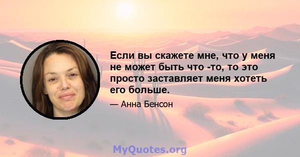 Если вы скажете мне, что у меня не может быть что -то, то это просто заставляет меня хотеть его больше.