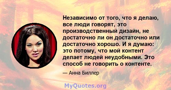 Независимо от того, что я делаю, все люди говорят, это производственный дизайн, не достаточно ли он достаточно или достаточно хорошо. И я думаю: это потому, что мой контент делает людей неудобными. Это способ не