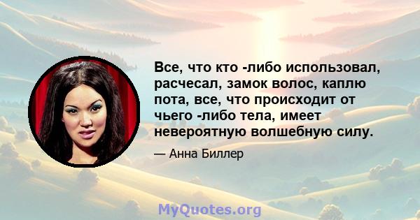 Все, что кто -либо использовал, расчесал, замок волос, каплю пота, все, что происходит от чьего -либо тела, имеет невероятную волшебную силу.