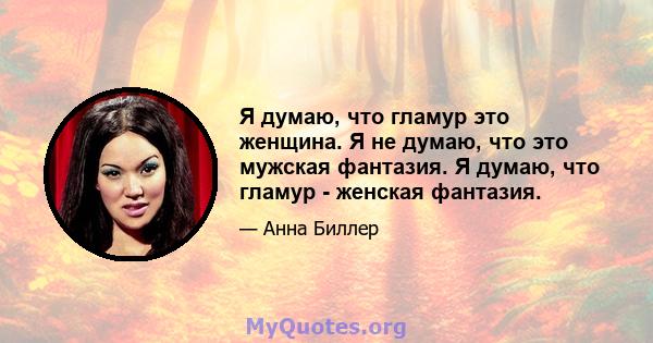 Я думаю, что гламур это женщина. Я не думаю, что это мужская фантазия. Я думаю, что гламур - женская фантазия.