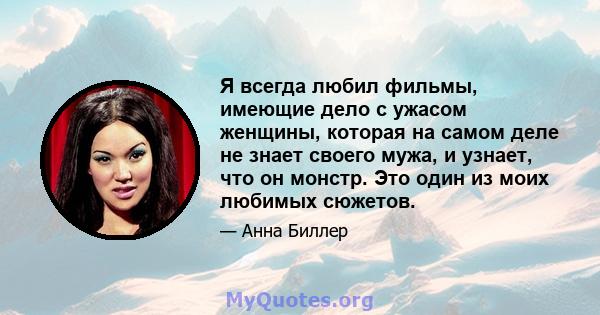 Я всегда любил фильмы, имеющие дело с ужасом женщины, которая на самом деле не знает своего мужа, и узнает, что он монстр. Это один из моих любимых сюжетов.