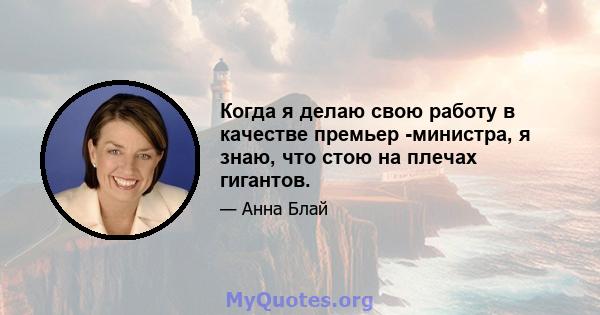 Когда я делаю свою работу в качестве премьер -министра, я знаю, что стою на плечах гигантов.