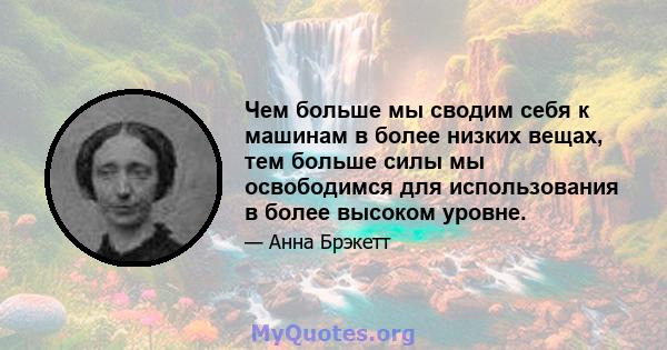 Чем больше мы сводим себя к машинам в более низких вещах, тем больше силы мы освободимся для использования в более высоком уровне.