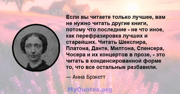 Если вы читаете только лучшее, вам не нужно читать другие книги, потому что последние - не что иное, как перефразировка лучших и старейших. Читать Шекспира, Платона, Данте, Милтона, Спенсера, Чосера и их концертов в