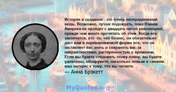 История в создании - это очень неопределенная вещь. Возможно, лучше подождать, пока Южная Америка не пройдет с двадцать пятой революцией, прежде чем много прочитать об этом. Когда все закончится, кто -то, чей бизнес, он 