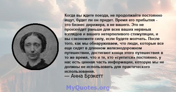 Когда вы ждете поезда, не продолжайте постоянно ищут, будет ли он придет. Время его прибытия - это бизнес дирижера, а не вашего. Это не произойдет раньше для всех ваших нервных взглядов и вашего нетерпеливого