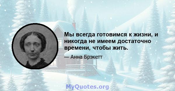 Мы всегда готовимся к жизни, и никогда не имеем достаточно времени, чтобы жить.