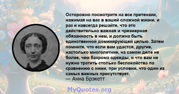 Осторожно посмотрите на все претензии, нажимая на вас в вашей сложной жизни, и раз и навсегда решайте, что это действительно важная и чрезмерная обязанность в нем, и должна быть единственной доминирующей целью. Затем