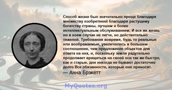 Способ жизни был значительно проще благодаря множеству изобретений благодаря растущему богатству страны, лучшим и более интеллектуальным обслуживанием; И все же жизнь ни в коем случае не легче, но действительно тяжелой. 