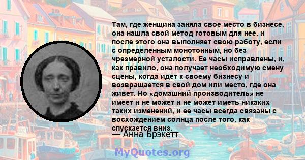 Там, где женщина заняла свое место в бизнесе, она нашла свой метод готовым для нее, и после этого она выполняет свою работу, если с определенным монотонным, но без чрезмерной усталости. Ее часы исправлены, и, как