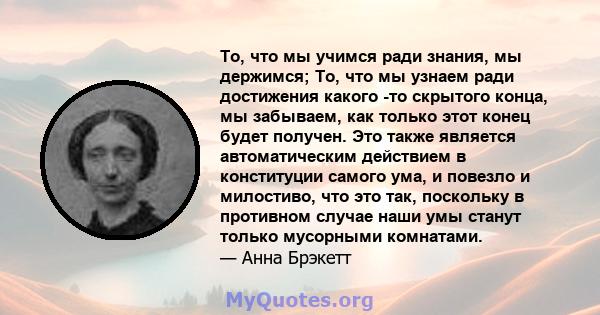 То, что мы учимся ради знания, мы держимся; То, что мы узнаем ради достижения какого -то скрытого конца, мы забываем, как только этот конец будет получен. Это также является автоматическим действием в конституции самого 