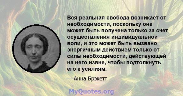 Вся реальная свобода возникает от необходимости, поскольку она может быть получена только за счет осуществления индивидуальной воли, и это может быть вызвано энергичным действием только от силы необходимости,