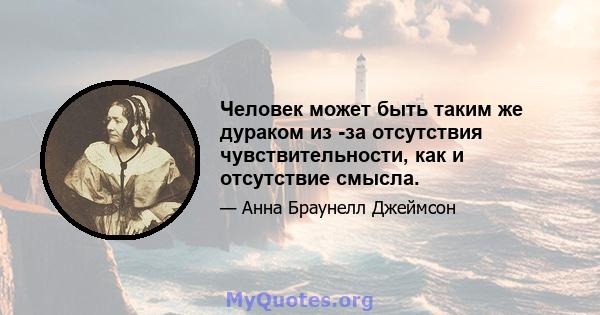 Человек может быть таким же дураком из -за отсутствия чувствительности, как и отсутствие смысла.