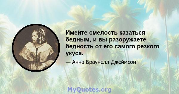 Имейте смелость казаться бедным, и вы разоружаете бедность от его самого резкого укуса.