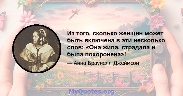 Из того, сколько женщин может быть включена в эти несколько слов: «Она жила, страдала и была похоронена»!