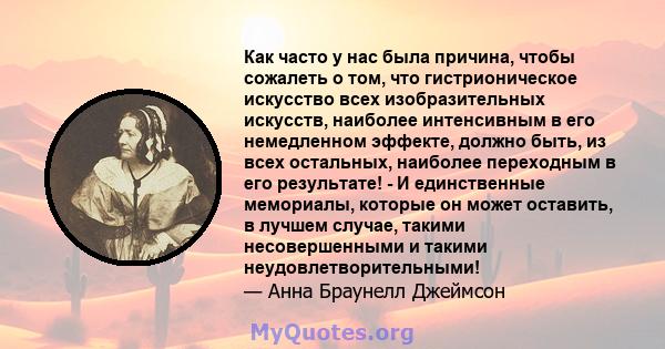 Как часто у нас была причина, чтобы сожалеть о том, что гистрионическое искусство всех изобразительных искусств, наиболее интенсивным в его немедленном эффекте, должно быть, из всех остальных, наиболее переходным в его