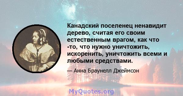 Канадский поселенец ненавидит дерево, считая его своим естественным врагом, как что -то, что нужно уничтожить, искоренить, уничтожить всеми и любыми средствами.