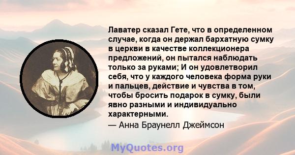 Лаватер сказал Гете, что в определенном случае, когда он держал бархатную сумку в церкви в качестве коллекционера предложений, он пытался наблюдать только за руками; И он удовлетворил себя, что у каждого человека форма