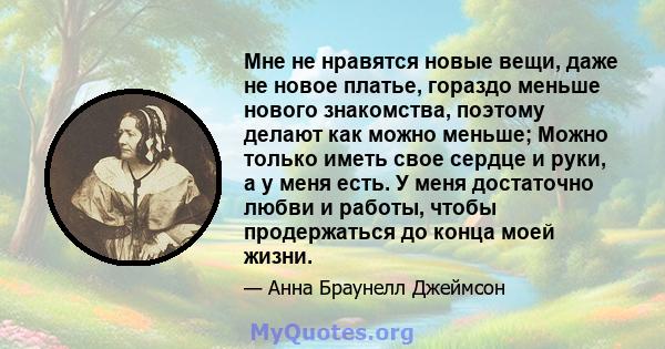 Мне не нравятся новые вещи, даже не новое платье, гораздо меньше нового знакомства, поэтому делают как можно меньше; Можно только иметь свое сердце и руки, а у меня есть. У меня достаточно любви и работы, чтобы