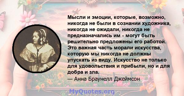 Мысли и эмоции, которые, возможно, никогда не были в сознании художника, никогда не ожидали, никогда не предназначались им - могут быть решительно предложены его работой. Это важная часть морали искусства, которую мы