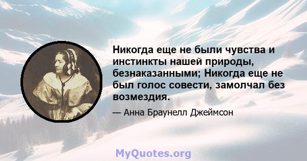 Никогда еще не были чувства и инстинкты нашей природы, безнаказанными; Никогда еще не был голос совести, замолчал без возмездия.