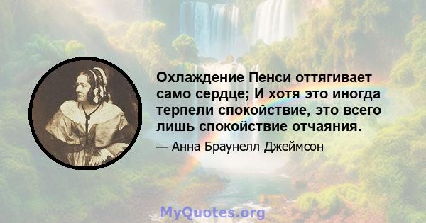 Охлаждение Пенси оттягивает само сердце; И хотя это иногда терпели спокойствие, это всего лишь спокойствие отчаяния.