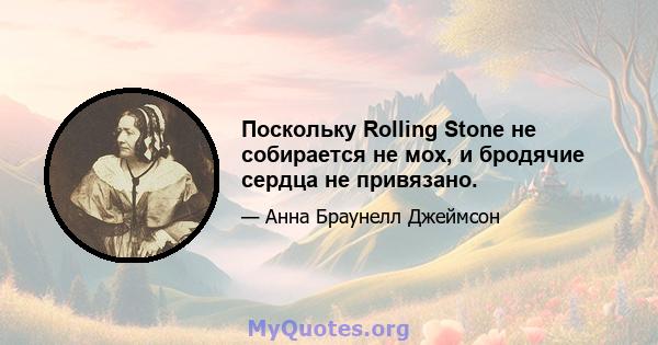 Поскольку Rolling Stone не собирается не мох, и бродячие сердца не привязано.