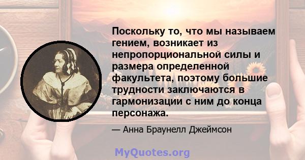 Поскольку то, что мы называем гением, возникает из непропорциональной силы и размера определенной факультета, поэтому большие трудности заключаются в гармонизации с ним до конца персонажа.