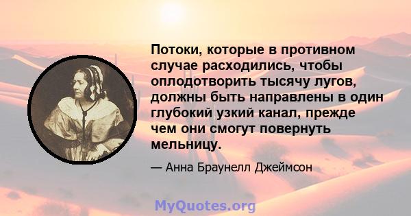 Потоки, которые в противном случае расходились, чтобы оплодотворить тысячу лугов, должны быть направлены в один глубокий узкий канал, прежде чем они смогут повернуть мельницу.