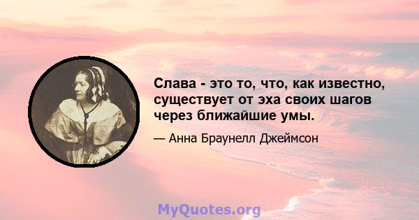 Слава - это то, что, как известно, существует от эха своих шагов через ближайшие умы.