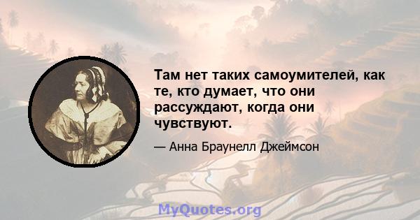 Там нет таких самоумителей, как те, кто думает, что они рассуждают, когда они чувствуют.