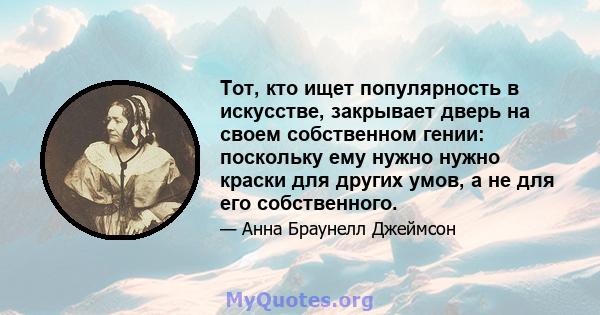 Тот, кто ищет популярность в искусстве, закрывает дверь на своем собственном гении: поскольку ему нужно нужно краски для других умов, а не для его собственного.