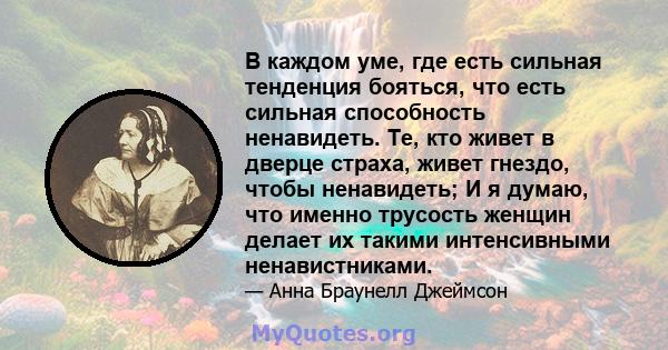 В каждом уме, где есть сильная тенденция бояться, что есть сильная способность ненавидеть. Те, кто живет в дверце страха, живет гнездо, чтобы ненавидеть; И я думаю, что именно трусость женщин делает их такими