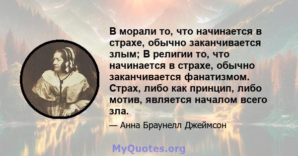 В морали то, что начинается в страхе, обычно заканчивается злым; В религии то, что начинается в страхе, обычно заканчивается фанатизмом. Страх, либо как принцип, либо мотив, является началом всего зла.