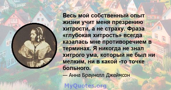 Весь мой собственный опыт жизни учит меня презрению хитрости, а не страху. Фраза «глубокая хитрость» всегда казалась мне противоречием в терминах. Я никогда не знал хитрого ума, который не был ни мелким, ни в какой -то