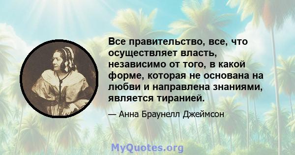 Все правительство, все, что осуществляет власть, независимо от того, в какой форме, которая не основана на любви и направлена ​​знаниями, является тиранией.